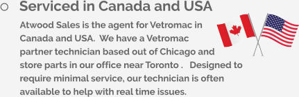 	Serviced in Canada and USA Atwood Sales is the agent for Vetromac in Canada and USA.  We have a Vetromac partner technician based out of Chicago and store parts in our office near Toronto .   Designed to require minimal service, our technician is often available to help with real time issues.